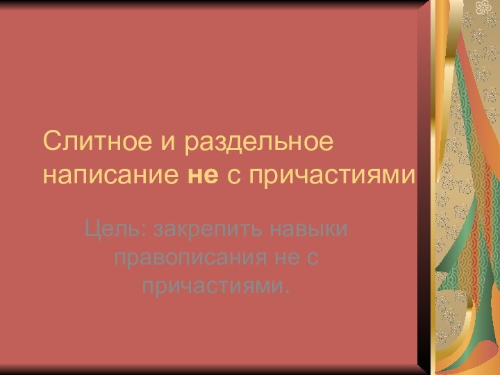 Слитное и раздельное написание не с причастиямиЦель: закрепить навыки правописания не с причастиями.