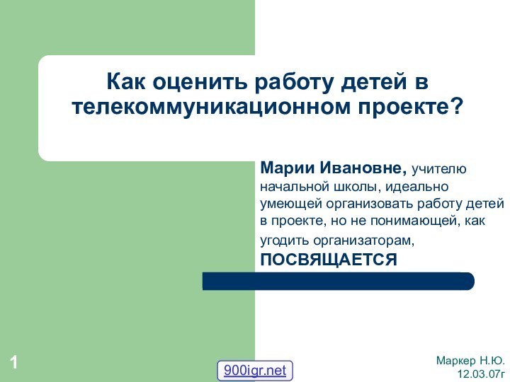 Как оценить работу детей в телекоммуникационном проекте?Маркер Н.Ю.12.03.07гМарии Ивановне, учителю начальной школы,