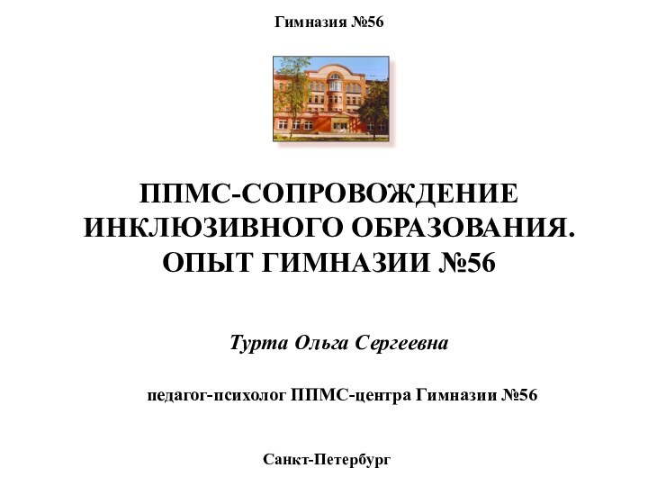 Гимназия №56ППМС-СОПРОВОЖДЕНИЕ ИНКЛЮЗИВНОГО ОБРАЗОВАНИЯ. ОПЫТ ГИМНАЗИИ №56 Санкт-ПетербургТурта Ольга Сергеевна педагог-психолог ППМС-центра Гимназии №56