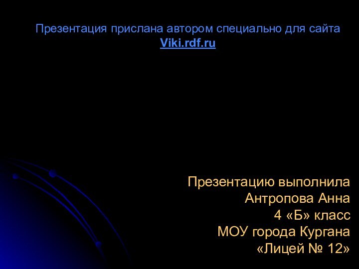 Презентацию выполнилаАнтропова Анна4 «Б» классМОУ города Кургана«Лицей № 12»Презентация прислана автором специально для сайта Viki.rdf.ru