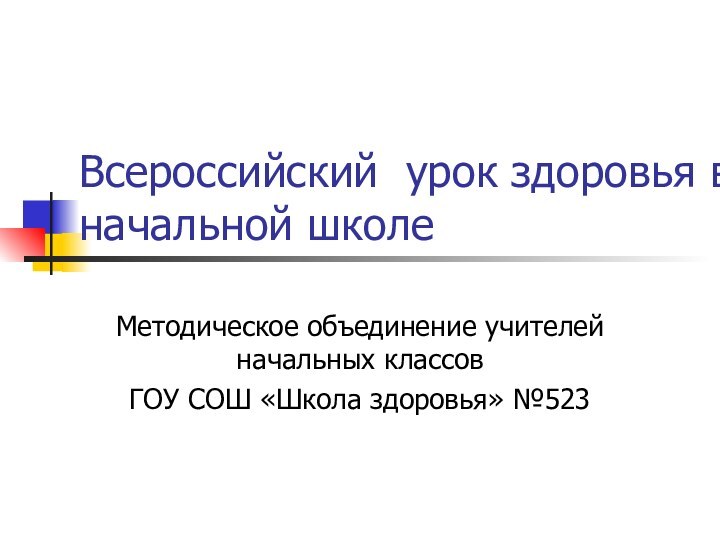 Всероссийский урок здоровья в начальной школеМетодическое объединение учителей начальных классовГОУ СОШ «Школа здоровья» №523