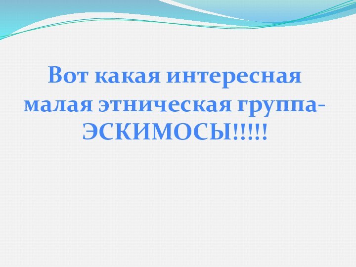 Вот какая интереснаямалая этническая группа-ЭСКИМОСЫ!!!!!