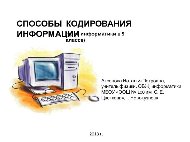 СПОСОБЫ КОДИРОВАНИЯ ИНФОРМАЦИИ(урок информатики в 5 классе)Аксенова Наталья Петровна, учитель физики, ОБЖ,