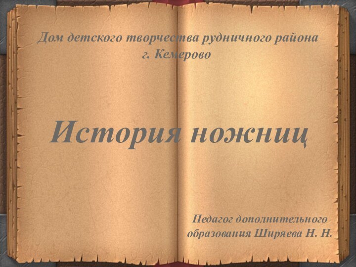 Дом детского творчества рудничного района г. КемеровоИстория ножницПедагог дополнительного образования Ширяева Н. Н.