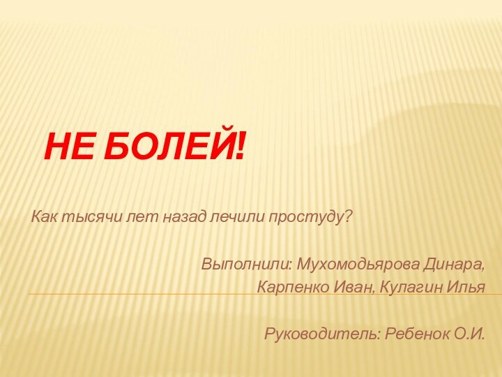 НЕ БОЛЕЙ!Как тысячи лет назад лечили простуду?Выполнили: Мухомодьярова Динара, Карпенко Иван, Кулагин ИльяРуководитель: Ребенок О.И.