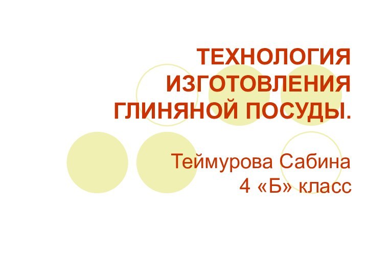 ТЕХНОЛОГИЯ ИЗГОТОВЛЕНИЯ ГЛИНЯНОЙ ПОСУДЫ.  Теймурова Сабина  4 «Б» класс