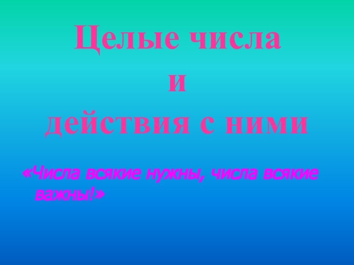 Целые числа  и  действия с ними«Числа всякие нужны, числа всякие важны!»