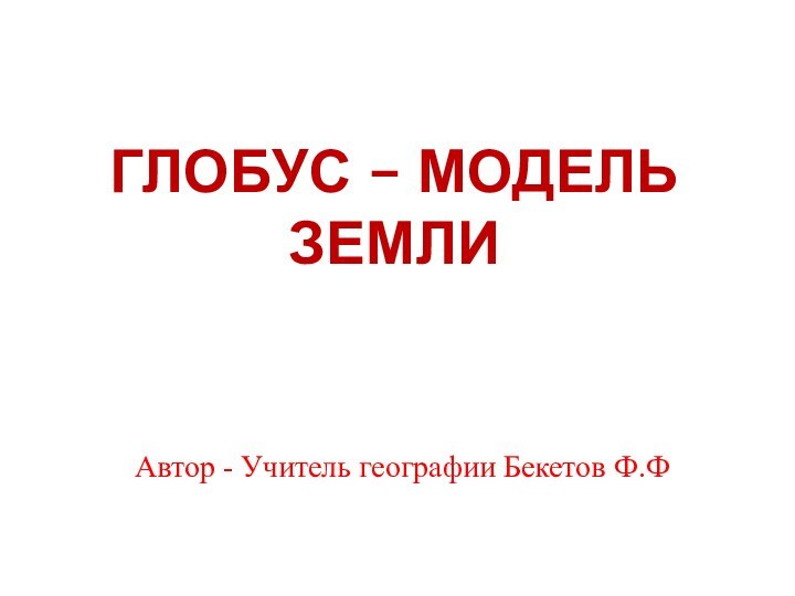 ГЛОБУС – МОДЕЛЬ ЗЕМЛИАвтор - Учитель географии Бекетов Ф.Ф