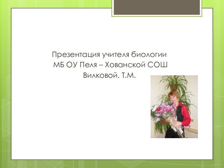 Презентация учителя биологии МБ ОУ Пеля – Хованской СОШВилковой. Т.М.