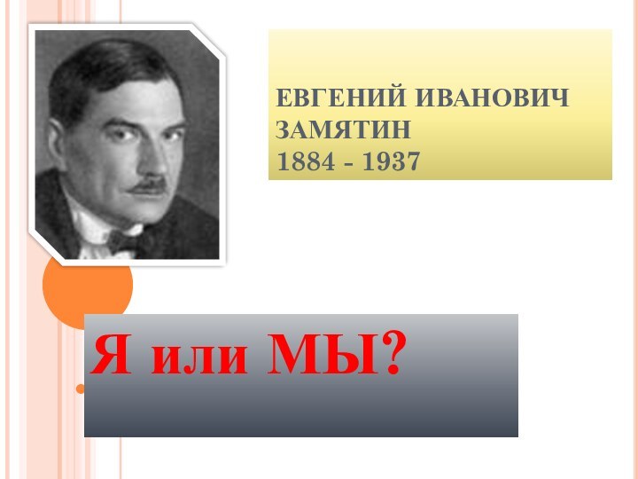 ЕВГЕНИЙ ИВАНОВИЧ ЗАМЯТИН 1884 - 1937Я или МЫ?