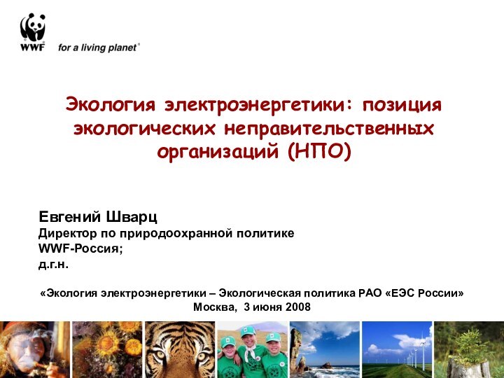 Экология электроэнергетики: позиция экологических неправительственных организаций (НПО)Евгений ШварцДиректор по природоохранной политике WWF-Россия;д.г.н.«Экология