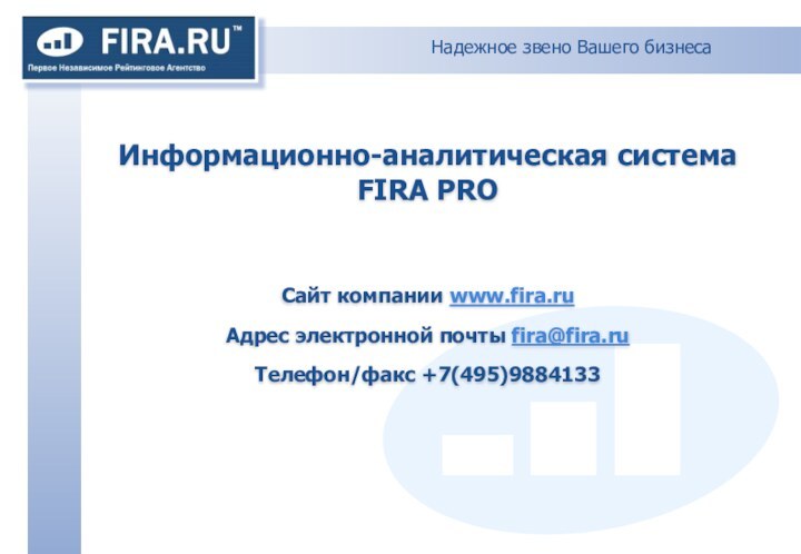 Надежное звено Вашего бизнесаИнформационно-аналитическая система FIRA PROСайт компании www.fira.ru Адрес электронной почты fira@fira.ru  Телефон/факс +7(495)9884133