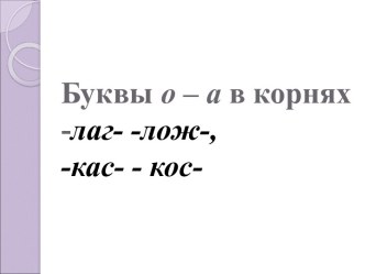 Буквы о – а в корнях -лаг- -лож-, -кас- - кос-