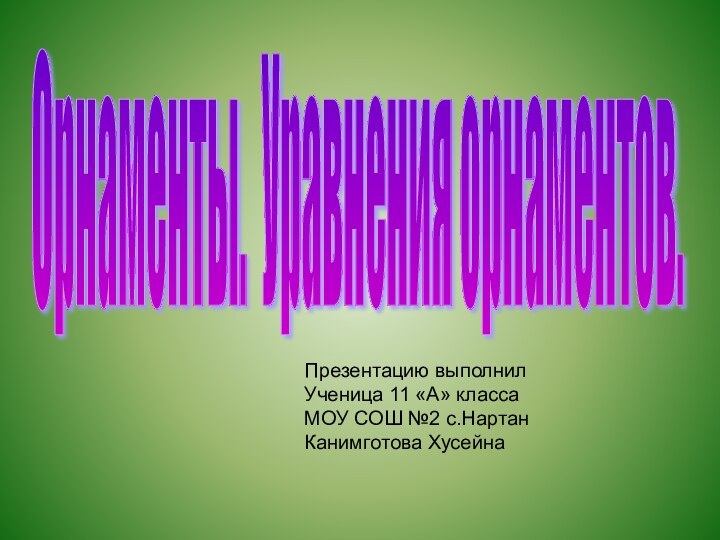 Орнаменты. Уравнения орнаментов. Презентацию выполнилУченица 11 «А» классаМОУ СОШ №2 с.НартанКанимготова Хусейна