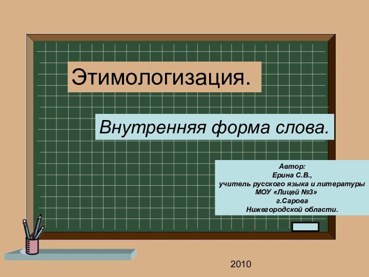 Этимологизация. Внутренняя форма слова.Автор:Ерина С.В.,учитель русского языка и литературыМОУ «Лицей №3»	г.СароваНижегородской области.2010