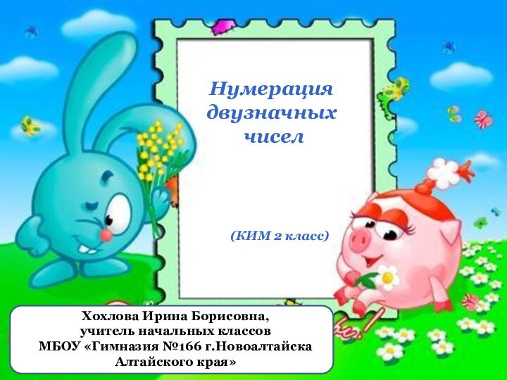 Хохлова Ирина Борисовна, учитель начальных классов МБОУ «Гимназия №166 г.Новоалтайска Алтайского края»Нумерация двузначных чисел(КИМ 2 класс)