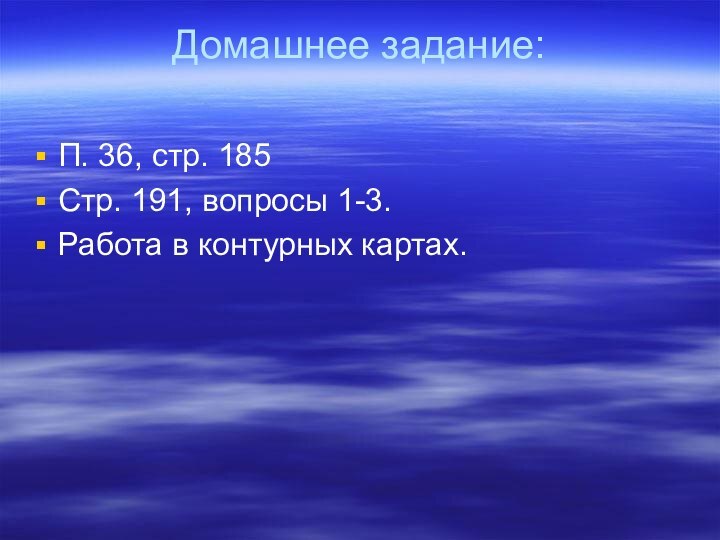 Домашнее задание: П. 36, стр. 185Стр. 191, вопросы 1-3.Работа в контурных картах.