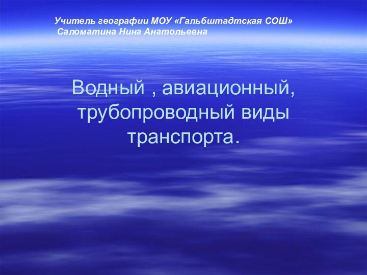 Водный , авиационный, трубопроводный виды транспорта.Учитель географии МОУ «Гальбштадтская СОШ» Саломатина Нина Анатольевна