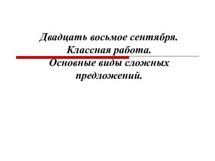 Двадцать восьмое сентября. Классная работа. Основные виды сложных предложений.