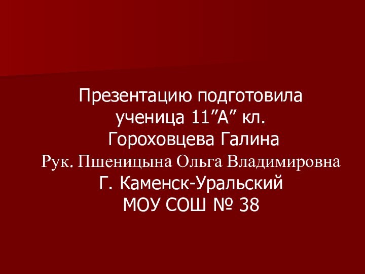 Презентацию подготовила ученица 11”А” кл. Гороховцева ГалинаРук. Пшеницына Ольга ВладимировнаГ. Каменск-УральскийМОУ СОШ № 38