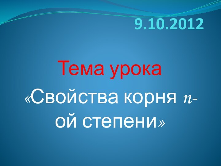 9.10.2012Тема урока«Свойства корня n-ой степени»