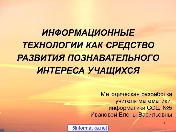 ИНФОРМАЦИОННЫЕ ТЕХНОЛОГИИ КАК СРЕДСТВО РАЗВИТИЯ ПОЗНАВАТЕЛЬНОГО ИНТЕРЕСА УЧАЩИХСЯМетодическая разработкаучителя математики, информатики СОШ №5Ивановой Елены Васильевны5informatika.net