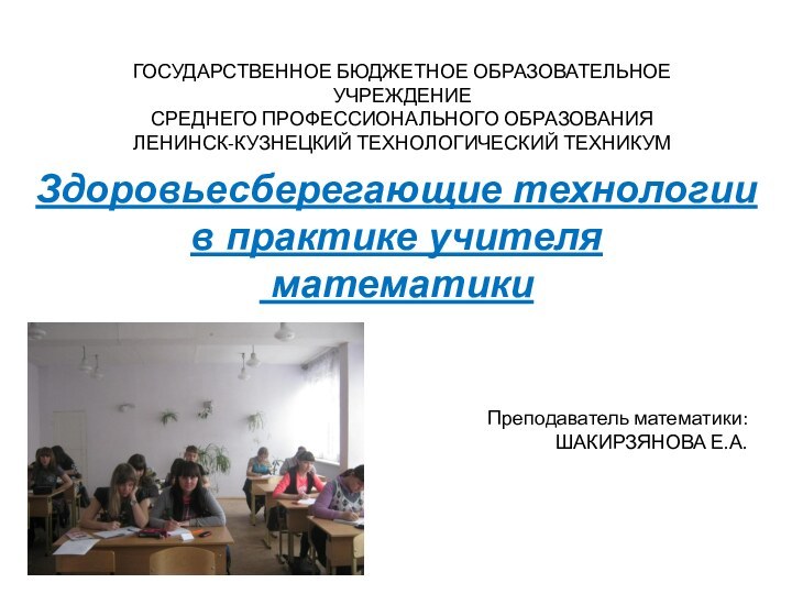 Здоровьесберегающие технологии в практике учителя математикиГОСУДАРСТВЕННОЕ БЮДЖЕТНОЕ ОБРАЗОВАТЕЛЬНОЕ УЧРЕЖДЕНИЕСРЕДНЕГО ПРОФЕССИОНАЛЬНОГО ОБРАЗОВАНИЯЛЕНИНСК-КУЗНЕЦКИЙ ТЕХНОЛОГИЧЕСКИЙ ТЕХНИКУМПреподаватель математики:ШАКИРЗЯНОВА Е.А.