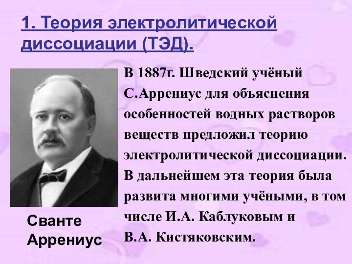 1. Теория электролитической диссоциации (ТЭД).В 1887г. Шведский учёныйС.Аррениус для объясненияособенностей водных растворов