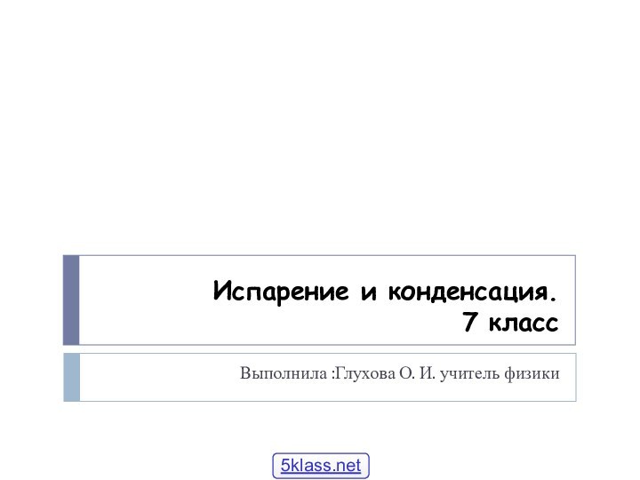 Испарение и конденсация. 7 классВыполнила :Глухова О. И. учитель физики