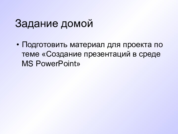 Задание домойПодготовить материал для проекта по теме «Создание презентаций в среде MS PowerPoint»