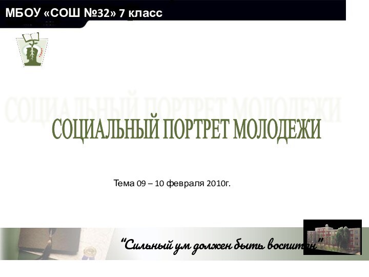 МБОУ «СОШ №32» 7 класс СОЦИАЛЬНЫЙ ПОРТРЕТ МОЛОДЕЖИ Тема 09 – 10 февраля 2010г.