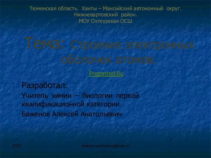 2007aleksei.bazhenov@mail.ruТема: Строение электронных оболочек атомов.Разработал:Учитель химии – биологии первой квалификационной категорииБаженов Алексей