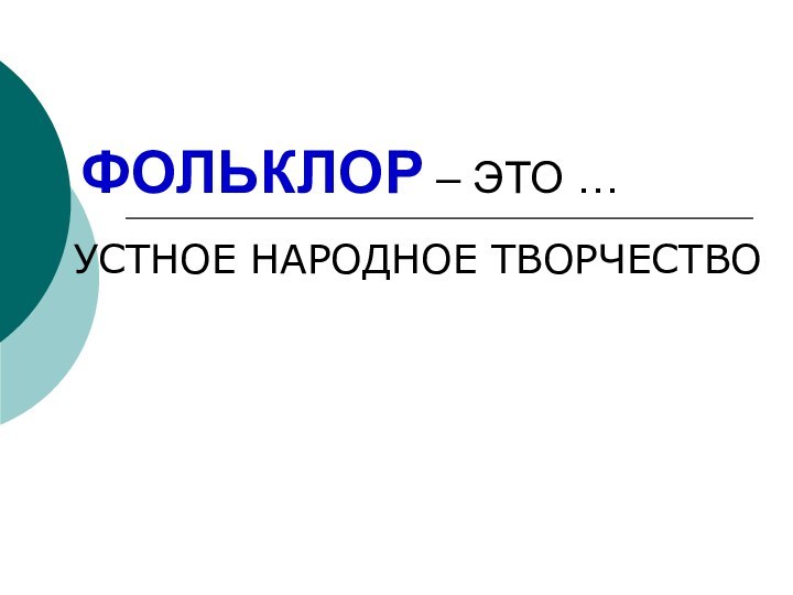 ФОЛЬКЛОР – ЭТО …УСТНОЕ НАРОДНОЕ ТВОРЧЕСТВО