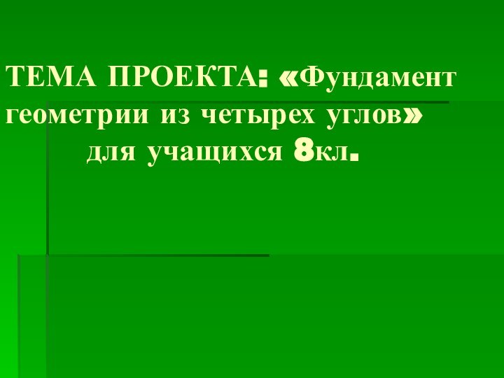 ТЕМА ПРОЕКТА: «Фундамент геометрии из четырех углов»     для учащихся 8кл.