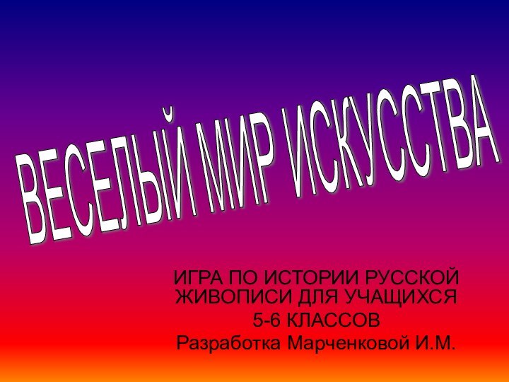 ИГРА ПО ИСТОРИИ РУССКОЙ ЖИВОПИСИ ДЛЯ УЧАЩИХСЯ 5-6 КЛАССОВРазработка Марченковой И.М.ВЕСЕЛЫЙ МИР ИСКУССТВА