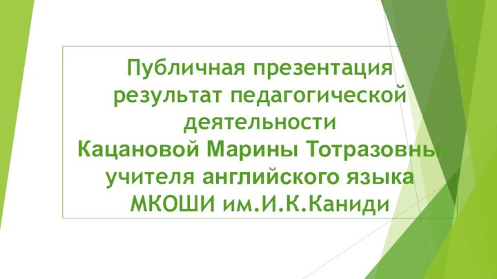 Публичная презентация результат педагогической деятельности  Кацановой Марины Тотразовны, учителя английского языка МКОШИ им.И.К.Каниди