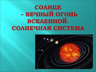 Солнце – вечный огонь Вселенной. Солнечная система