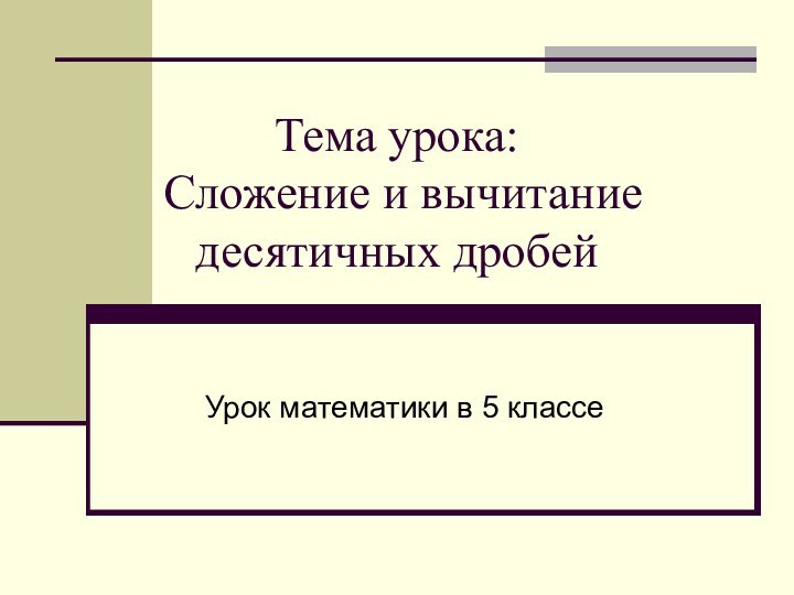 Тема урока:  Сложение и вычитание десятичных дробейУрок математики в 5 классе