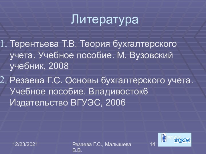 12/23/2021Резаева Г.С., Малышева В.В.ЛитератураТерентьева Т.В. Теория бухгалтерского учета. Учебное пособие. М. Вузовский