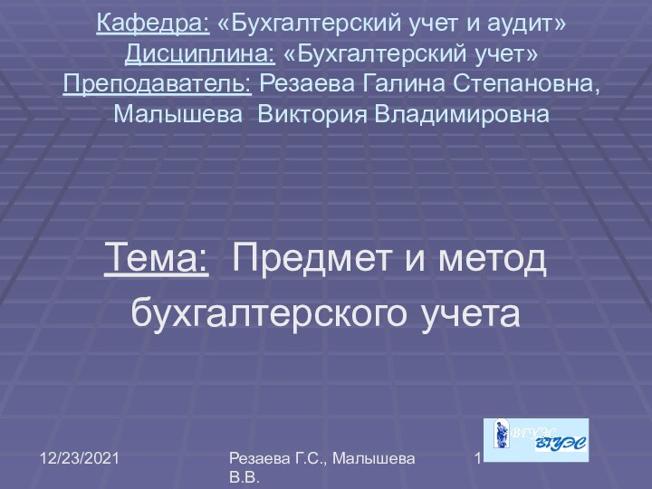 12/23/2021Резаева Г.С., Малышева В.В.Кафедра: «Бухгалтерский учет и аудит» Дисциплина: «Бухгалтерский учет» Преподаватель: