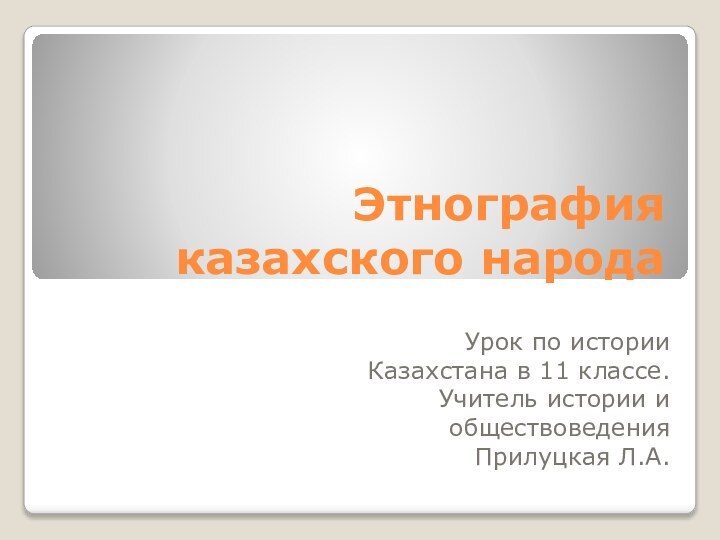 Этнография казахского народаУрок по истории Казахстана в 11 классе.Учитель истории и обществоведения Прилуцкая Л.А.