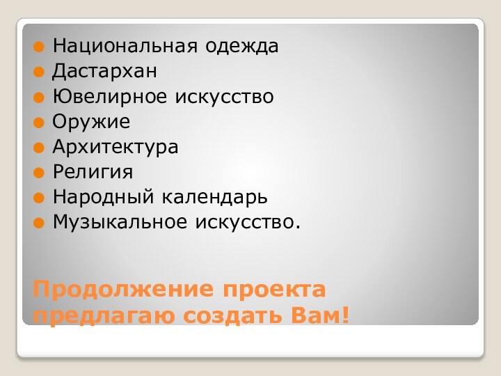 Продолжение проекта предлагаю создать Вам!Национальная одеждаДастарханЮвелирное искусствоОружиеАрхитектураРелигияНародный календарьМузыкальное искусство.