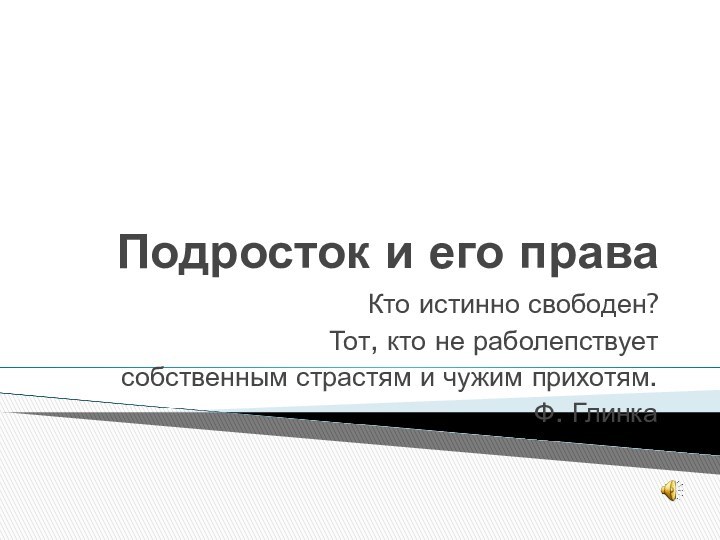 Подросток и его праваКто истинно свободен? Тот, кто не раболепствует собственным страстям и чужим прихотям.Ф. Глинка