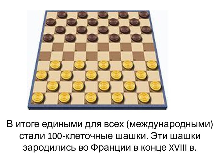 В итоге едиными для всех (международными) стали 100-клеточные шашки. Эти шашки зародились