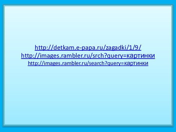 http://detkam.e-papa.ru/zagadki/1/9/ http://images.rambler.ru/srch?query=картинки  http://images.rambler.ru/search?query=картинки