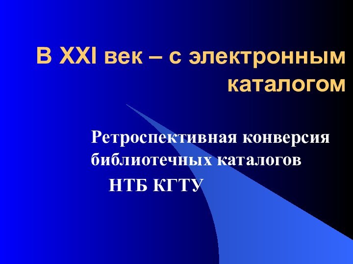 В XXI век – с электронным каталогомРетроспективная конверсия библиотечных каталогов 	НТБ КГТУ