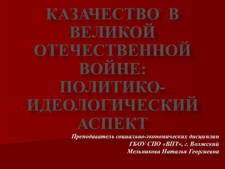 КАЗАЧЕСТВО В ВЕЛИКОЙ ОТЕЧЕСТВЕННОЙ ВОЙНЕ: ПОЛИТИКО-ИДЕОЛОГИЧЕСКИЙ АСПЕКТПреподаватель социально-экономических дисциплин ГБОУ СПО «ВПТ», г. ВолжскийМельникова Наталья Георгиевна