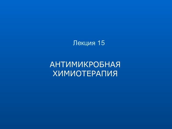 Лекция 15АНТИМИКРОБНАЯ ХИМИОТЕРАПИЯ