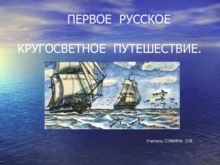 ПЕРВОЕ РУССКОЕ  КРУГОСВЕТНОЕ ПУТЕШЕСТВИЕ.Учитель: СУМИНА О.В.