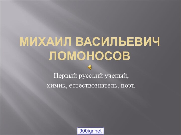 МИХАИЛ ВАСИЛЬЕВИЧ ЛОМОНОСОВПервый русский ученый,химик, естествознатель, поэт.